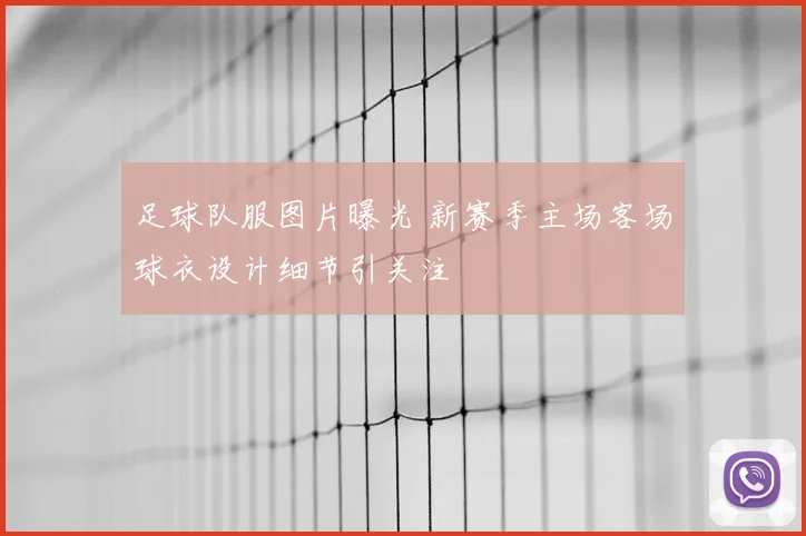 足球队服图片曝光 新赛季主场客场球衣设计细节引关注