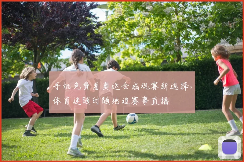 手机免费看奥运会成观赛新选择，体育迷随时随地追赛事直播