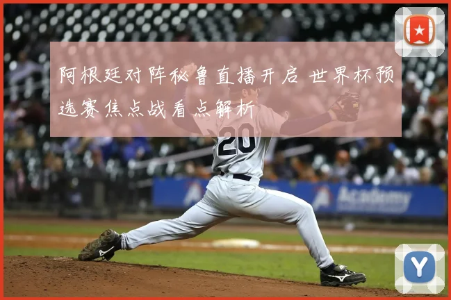 阿根廷对阵秘鲁直播开启 世界杯预选赛焦点战看点解析