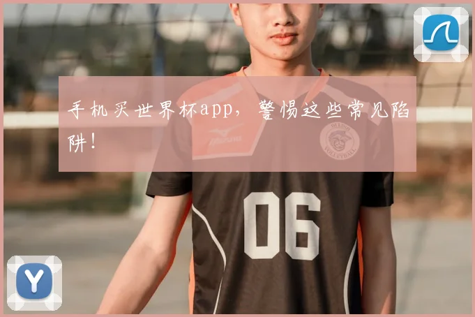 手机买世界杯app，警惕这些常见陷阱！