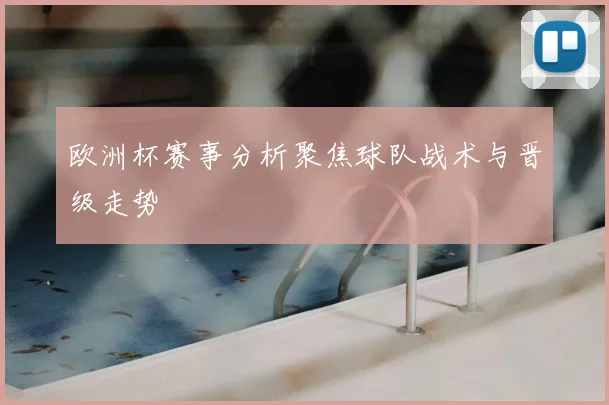 欧洲杯赛事分析聚焦球队战术与晋级走势