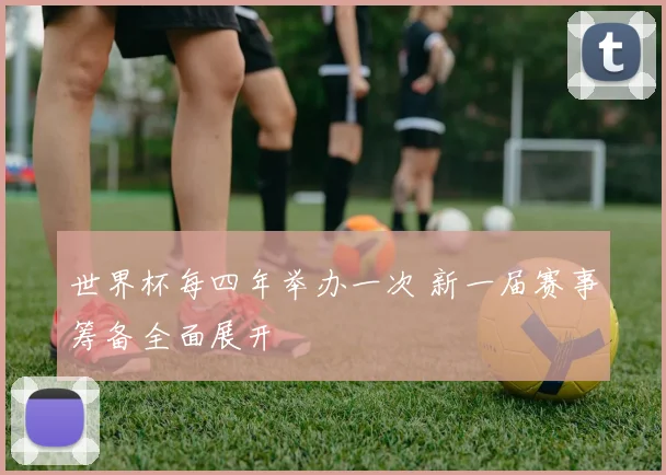 世界杯每四年举办一次 新一届赛事筹备全面展开