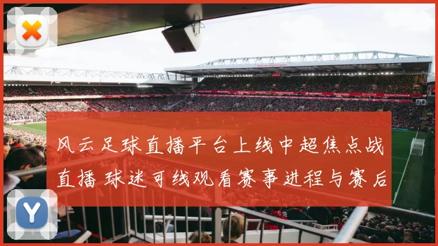 风云足球直播平台上线中超焦点战直播 球迷可线观看赛事进程与赛后回放
