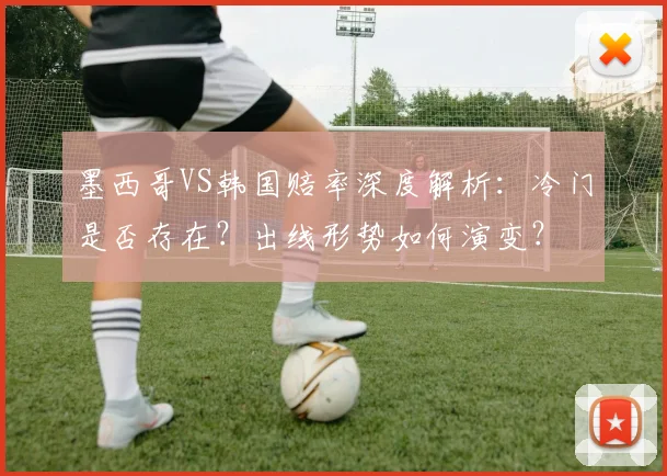 墨西哥VS韩国赔率深度解析：冷门是否存在？出线形势如何演变？