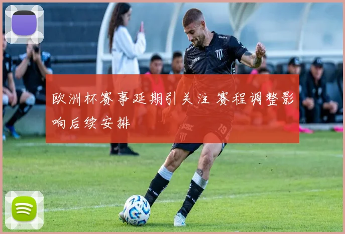欧洲杯赛事延期引关注 赛程调整影响后续安排