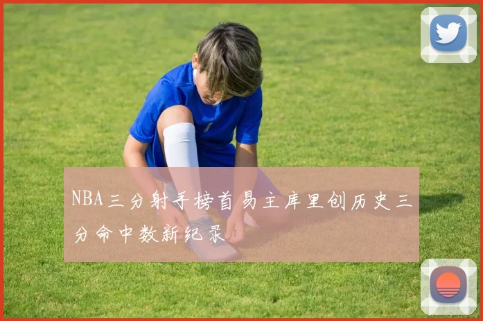 NBA三分射手榜首易主库里创历史三分命中数新纪录