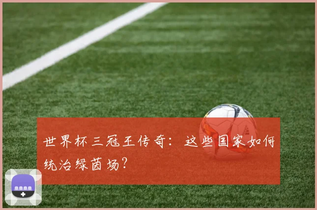 世界杯三冠王传奇：这些国家如何统治绿茵场？