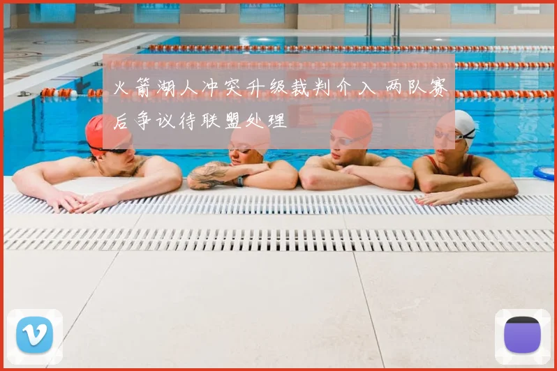 火箭湖人冲突升级裁判介入 两队赛后争议待联盟处理