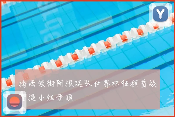 梅西领衔阿根廷队世界杯征程首战告捷小组登顶