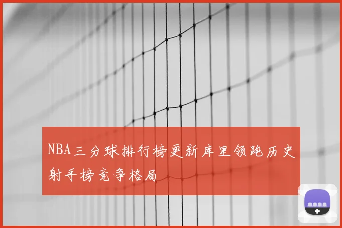 NBA三分球排行榜更新库里领跑历史射手榜竞争格局