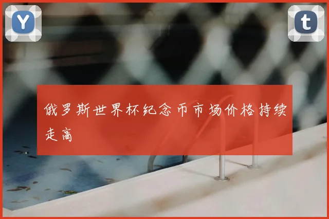 俄罗斯世界杯纪念币市场价格持续走高