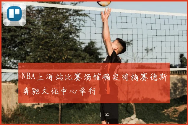 NBA上海站比赛场馆确定将梅赛德斯奔驰文化中心举行