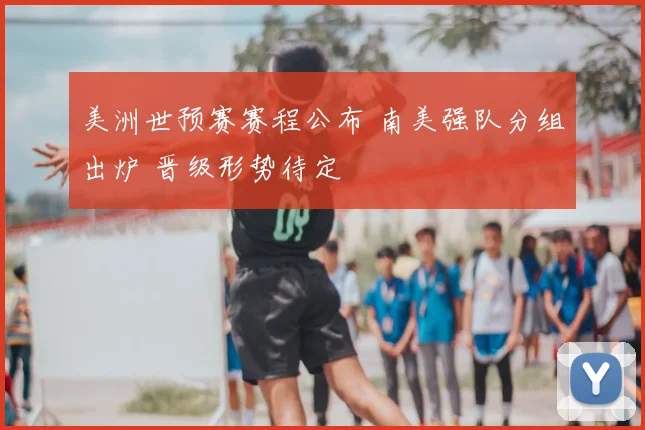 美洲世预赛赛程公布 南美强队分组出炉 晋级形势待定