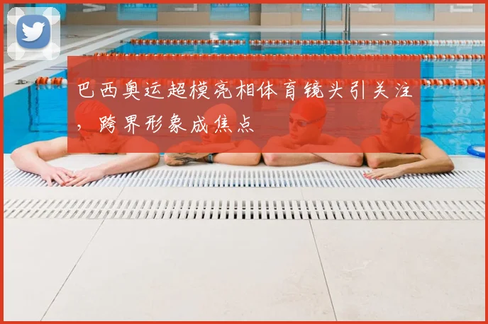 巴西奥运超模亮相体育镜头引关注，跨界形象成焦点
