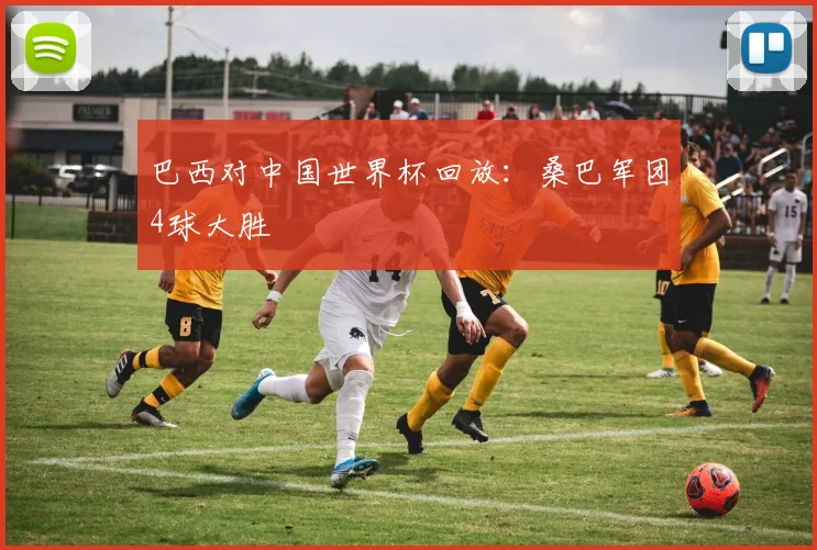 巴西对中国世界杯回放：桑巴军团4球大胜
