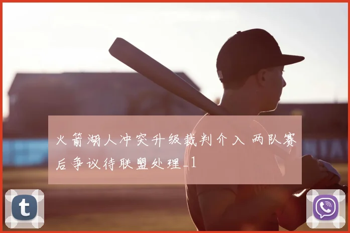 火箭湖人冲突升级裁判介入 两队赛后争议待联盟处理_1
