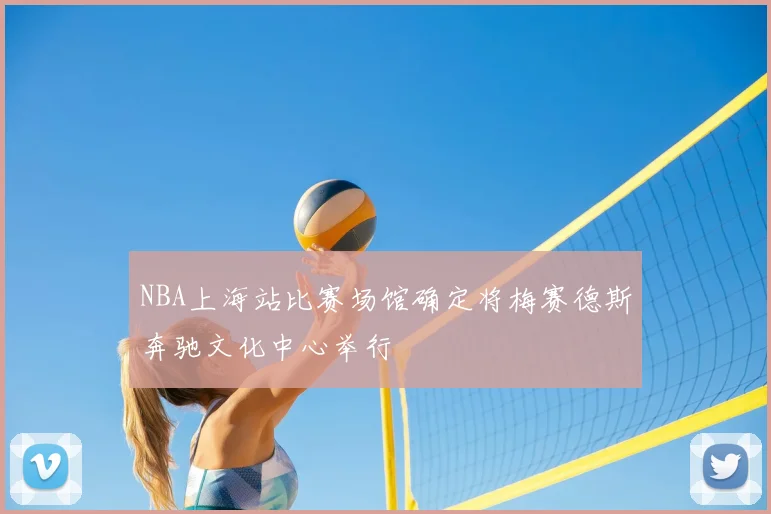 NBA上海站比赛场馆确定将梅赛德斯奔驰文化中心举行
