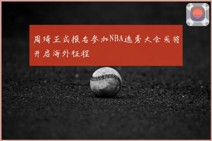 周琦正式报名参加NBA选秀大会或将开启海外征程