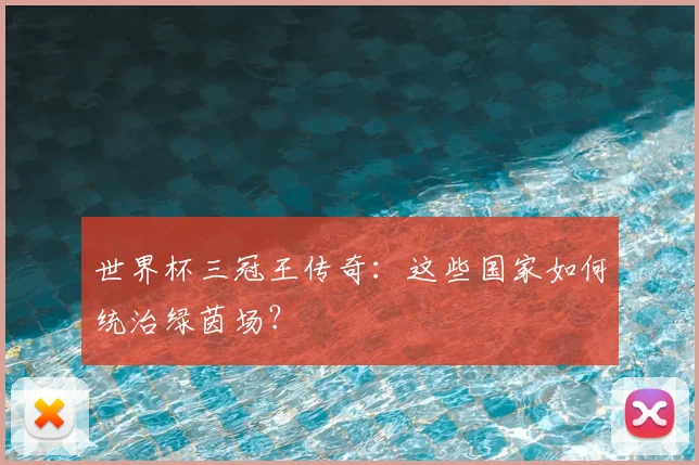 世界杯三冠王传奇：这些国家如何统治绿茵场？