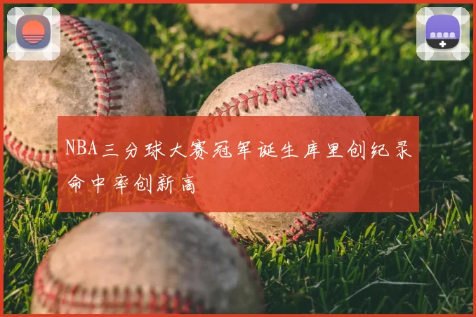 NBA三分球大赛冠军诞生库里创纪录命中率创新高