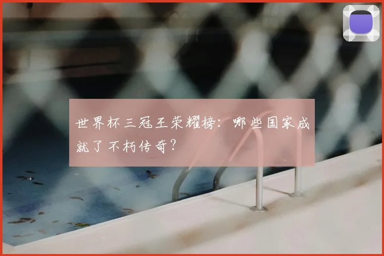 世界杯三冠王荣耀榜：哪些国家成就了不朽传奇？
