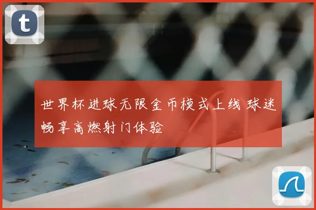 世界杯进球无限金币模式上线 球迷畅享高燃射门体验