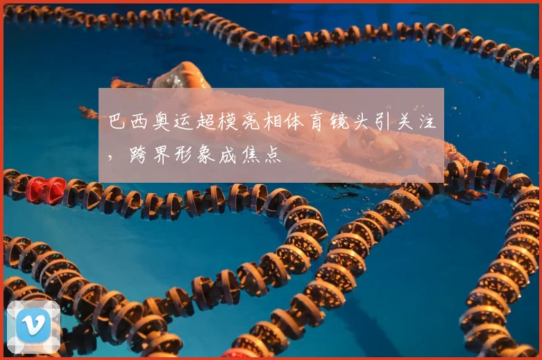 巴西奥运超模亮相体育镜头引关注，跨界形象成焦点