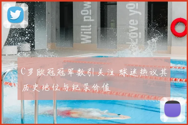 C罗欧冠冠军数引关注 球迷热议其历史地位与纪录价值