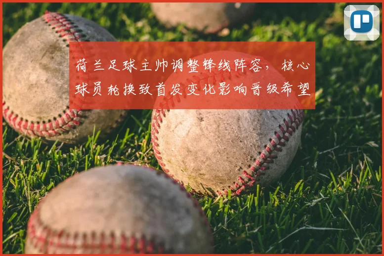 荷兰足球主帅调整锋线阵容，核心球员轮换致首发变化影响晋级希望