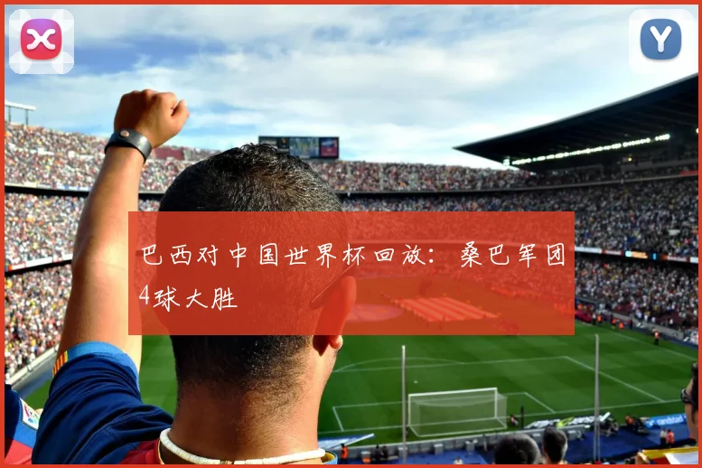 巴西对中国世界杯回放：桑巴军团4球大胜
